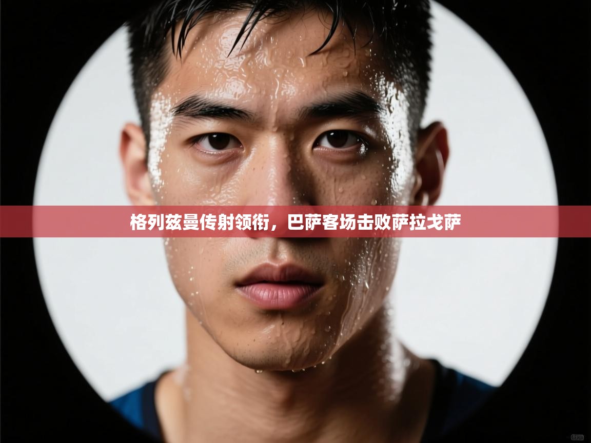 格列兹曼传射领衔,巴萨客场击败萨拉戈萨