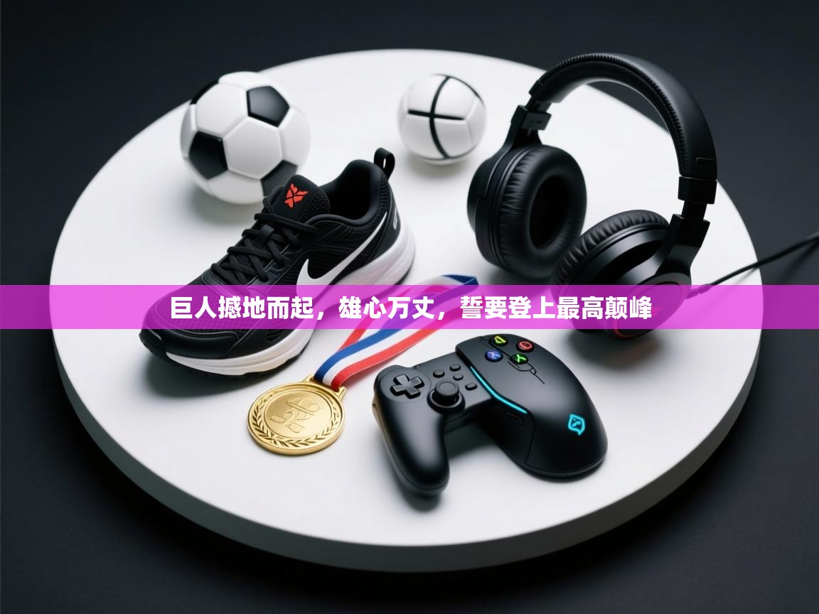巨人撼地而起,雄心万丈,誓要登上最高颠峰