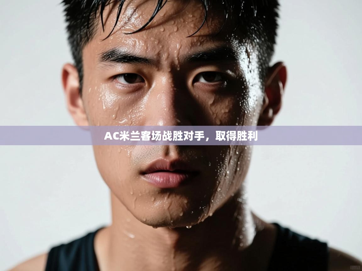 AC米兰客场战胜对手,取得胜利