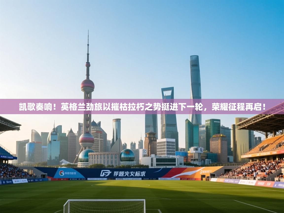 凯歌奏响!英格兰劲旅以摧枯拉朽之势挺进下一轮,荣耀征程再启! 第2张