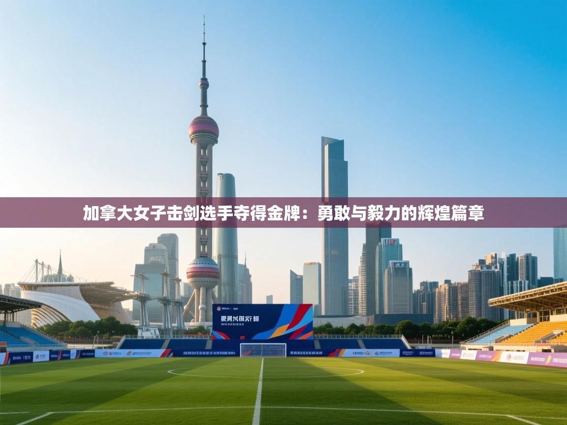 加拿大女子击剑选手夺得金牌：勇敢与毅力的辉煌篇章  第2张