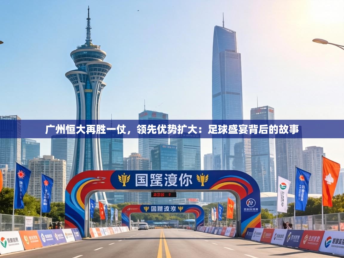 广州恒大再胜一仗,领先优势扩大:足球盛宴背后的故事 第1张