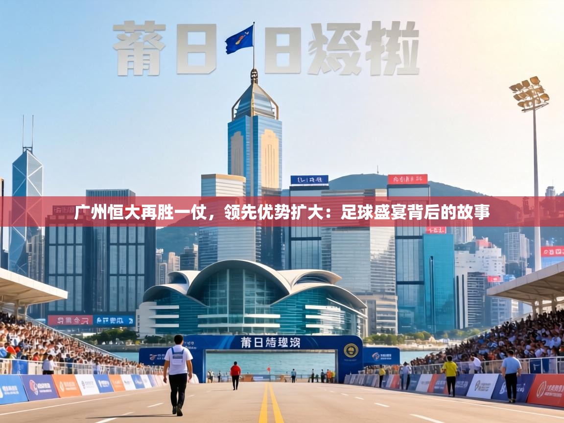 广州恒大再胜一仗,领先优势扩大:足球盛宴背后的故事 第2张