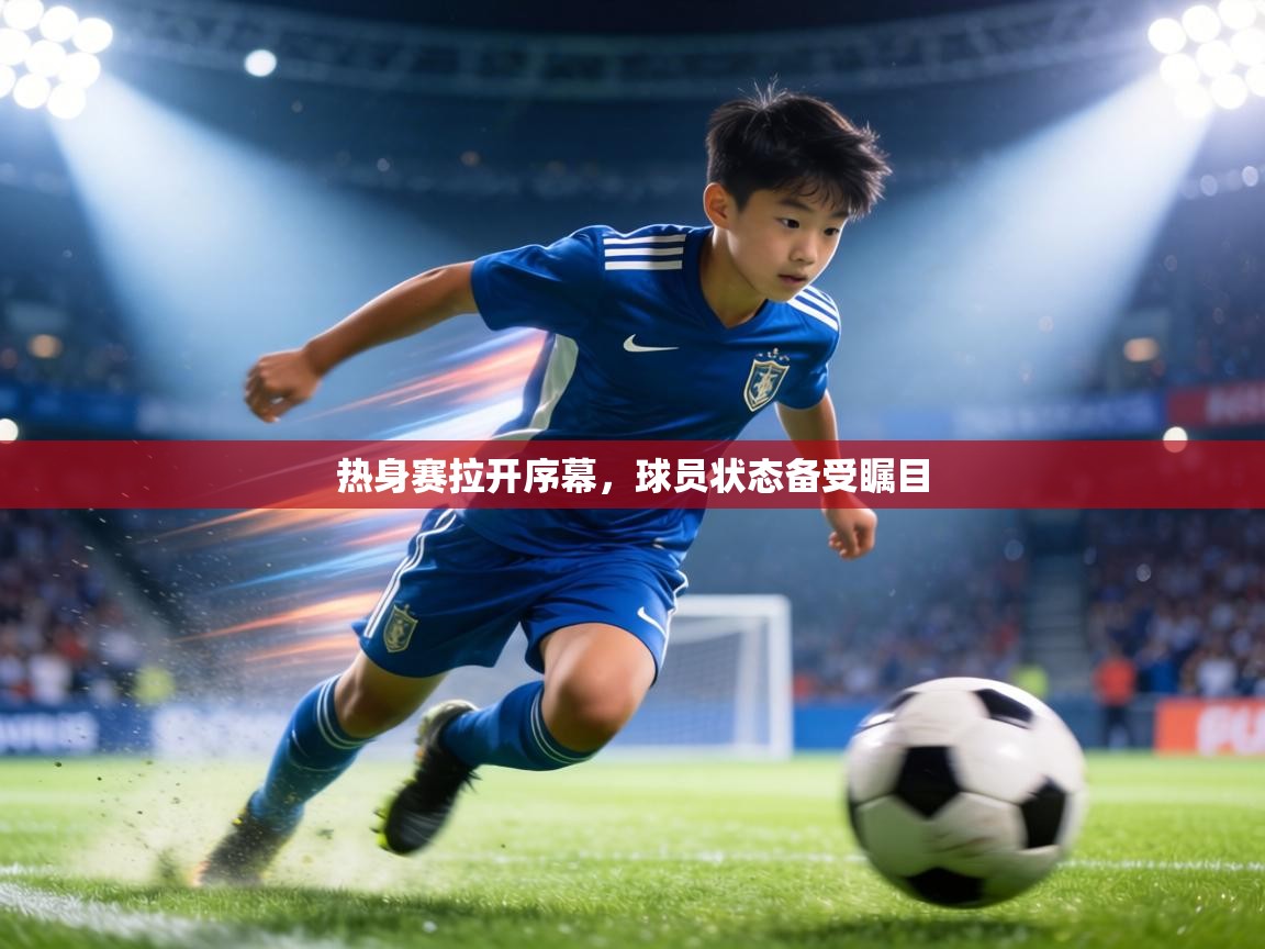 热身赛拉开序幕,球员状态备受瞩目 第1张