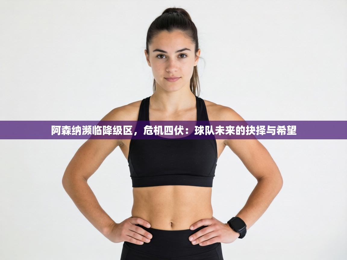 阿森纳濒临降级区，危机四伏：球队未来的抉择与希望