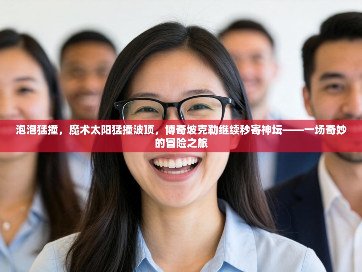 泡泡猛撞，魔术太阳猛撞波顶，博奇坡克勒继续秒寄神坛——一场奇妙的冒险之旅