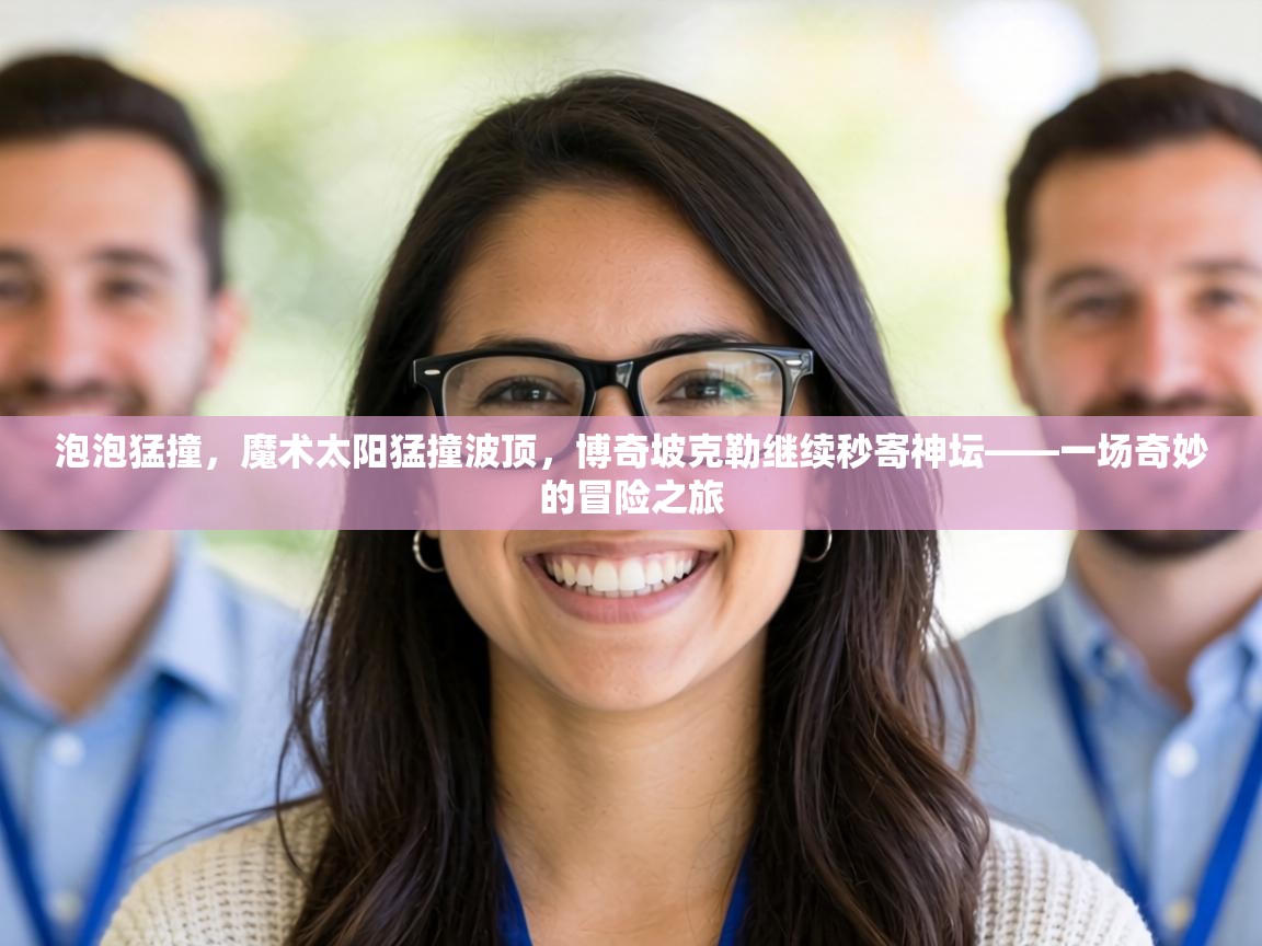 泡泡猛撞，魔术太阳猛撞波顶，博奇坡克勒继续秒寄神坛——一场奇妙的冒险之旅  第2张