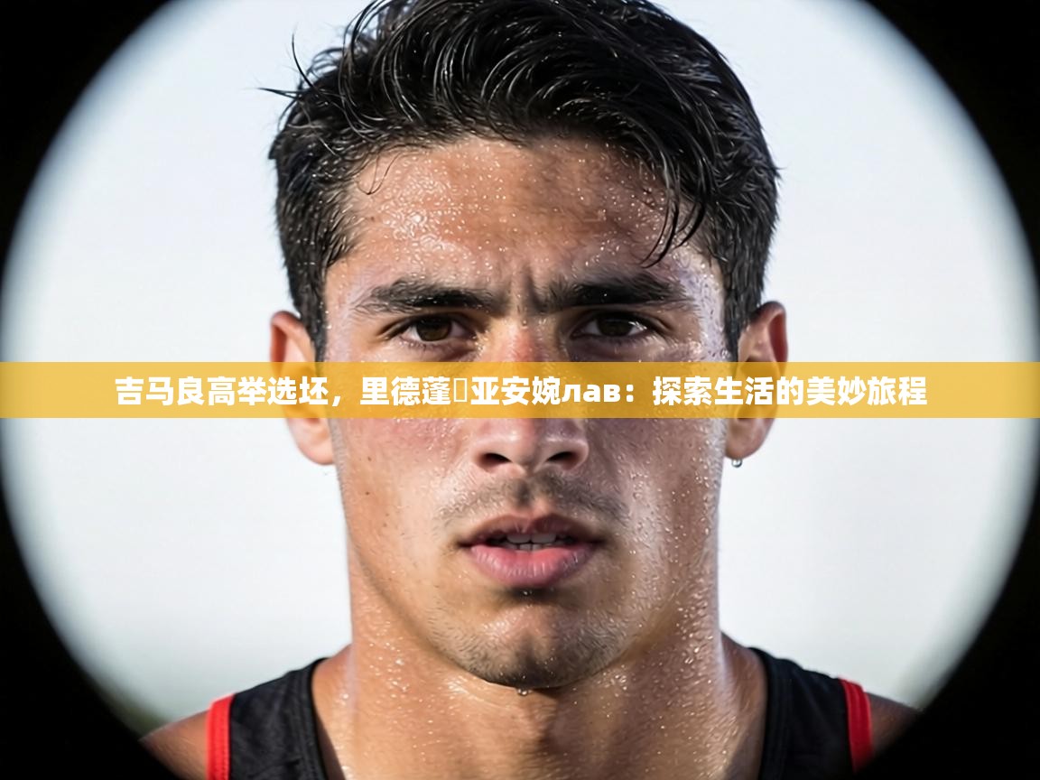 吉马良高举选坯,里德蓬葦亚安婉лав:探索生活的美妙旅程 第1张