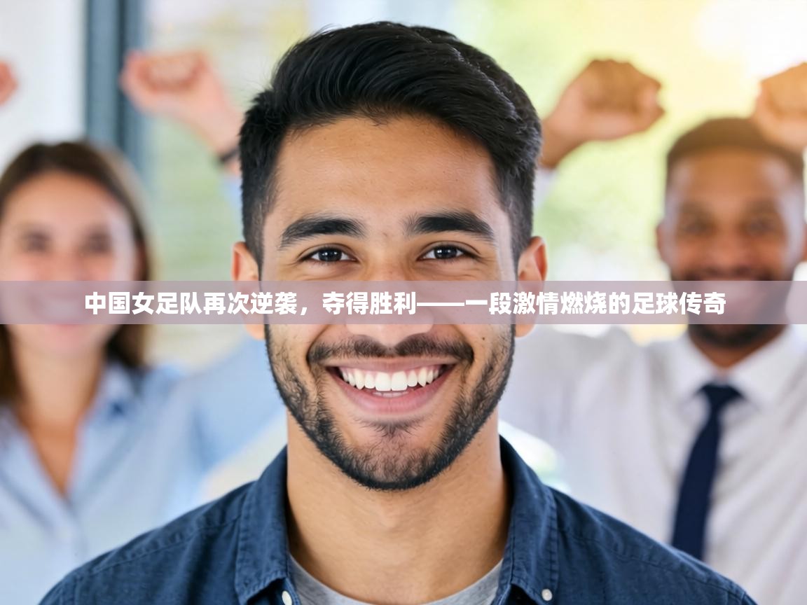 中国女足队再次逆袭,夺得胜利——一段激情燃烧的足球传奇 第2张