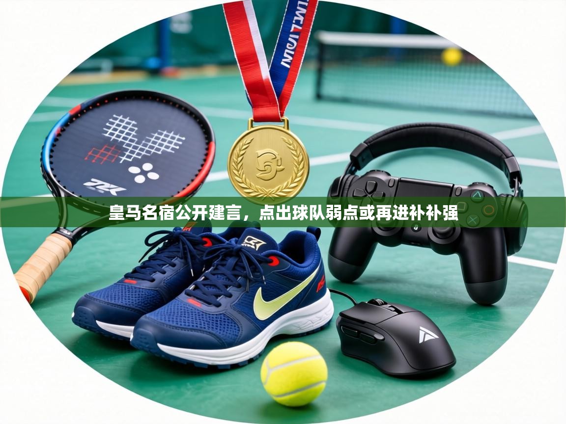 皇马名宿公开建言，点出球队弱点或再进补补强