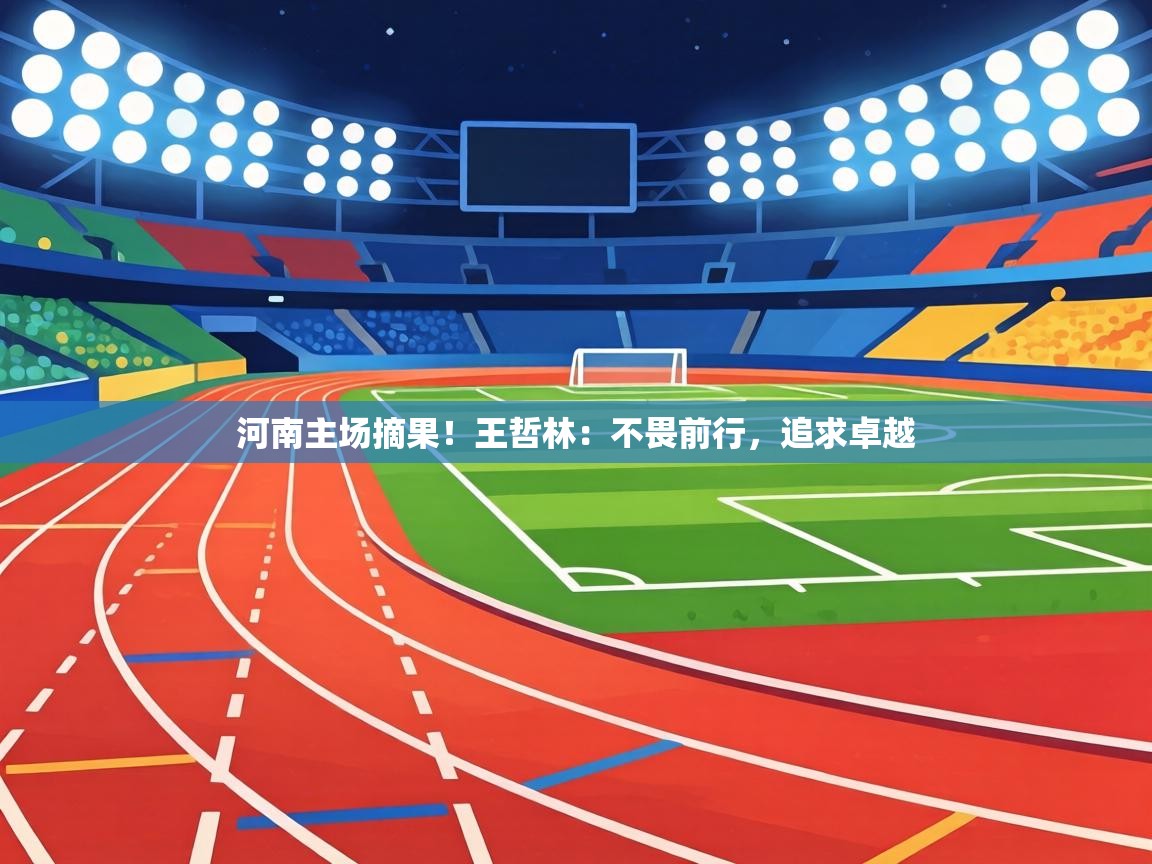 河南主场摘果！王哲林：不畏前行，追求卓越